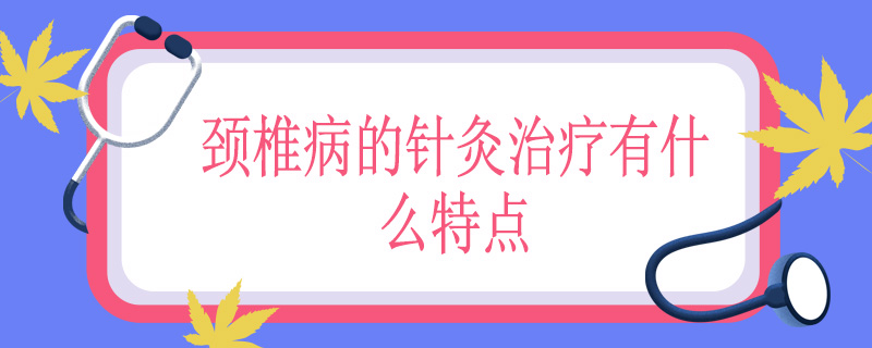 颈椎病的针灸治疗有什么特色