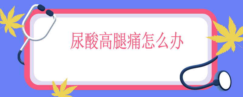 尿酸高腿痛怎么办