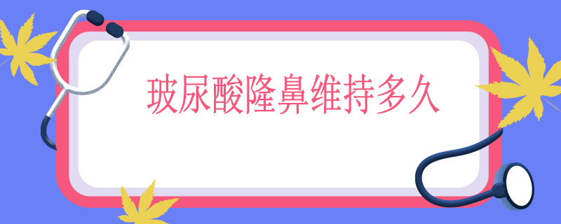 玻尿酸隆鼻维持多久