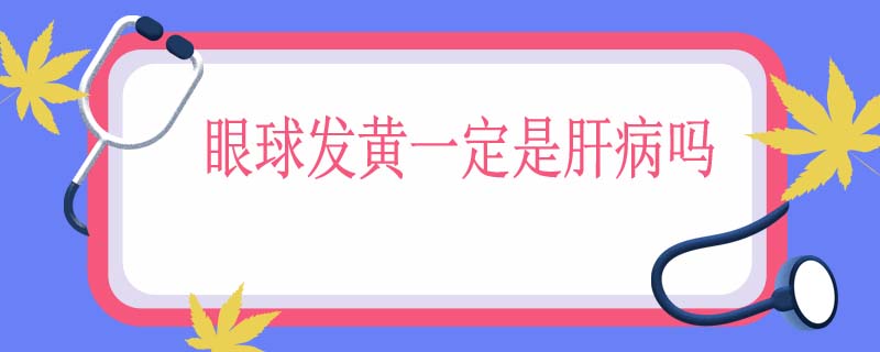 眼球发黄一定是肝病吗