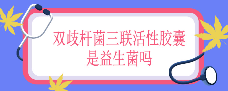 双歧杆菌三联活性胶囊是益生菌吗