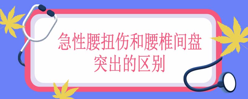 急性腰扭伤和腰椎间盘突出的区别