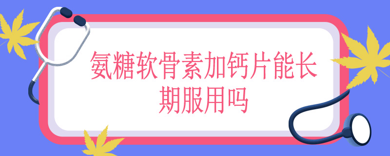 氨糖软骨素加钙片能长期服用吗