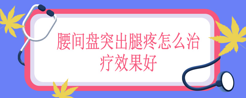 腰间盘突出腿疼怎么治疗效果好