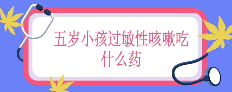 五岁小孩过敏性咳嗽吃什么药