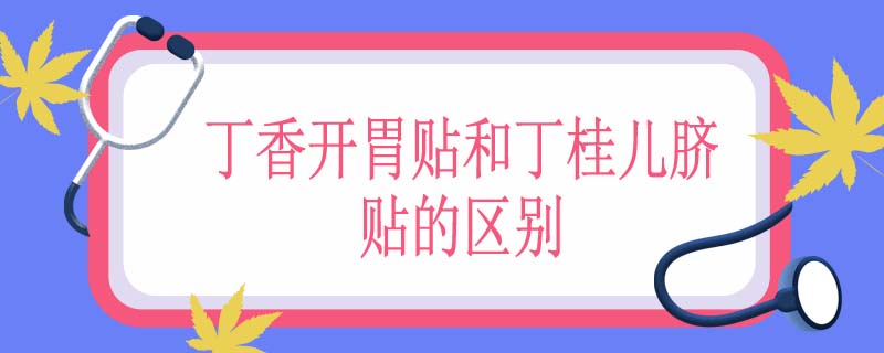 丁香开胃贴和丁桂儿脐贴的区别