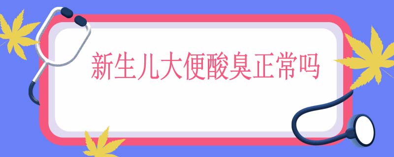 新生儿大便酸臭正常吗