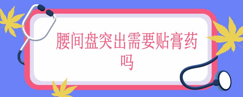 腰间盘突出需要贴膏药吗