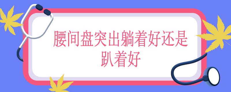腰间盘突出躺着好还是趴着好