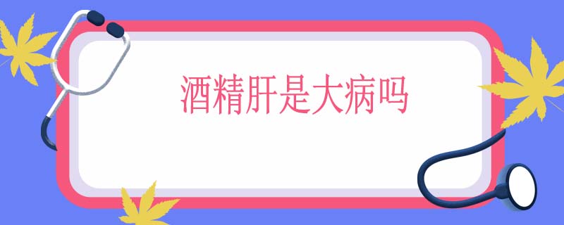 酒精肝是大病吗
