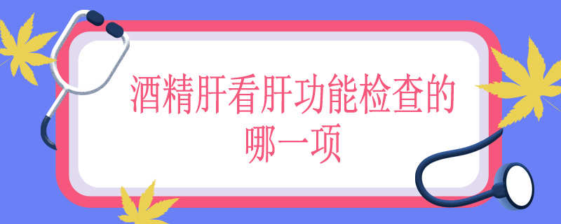 酒精肝看肝功能检查的哪一项