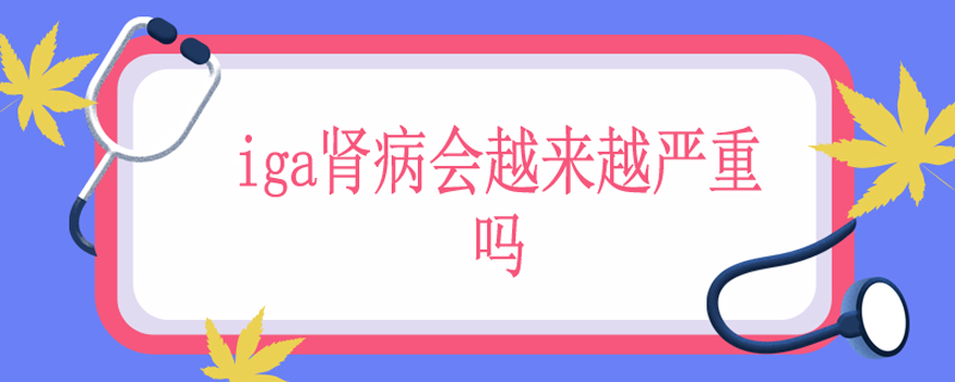 iga肾病会越来越严重吗