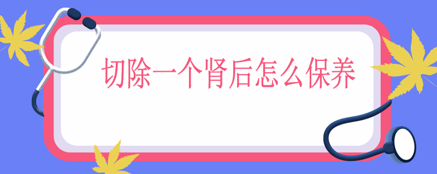 切除一个肾后怎么保养