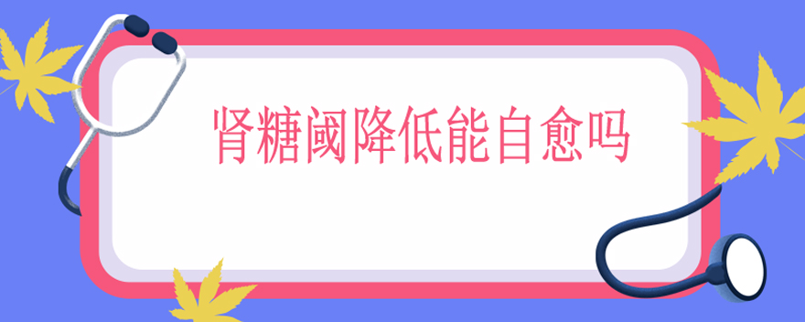 肾糖阈降低能自愈吗