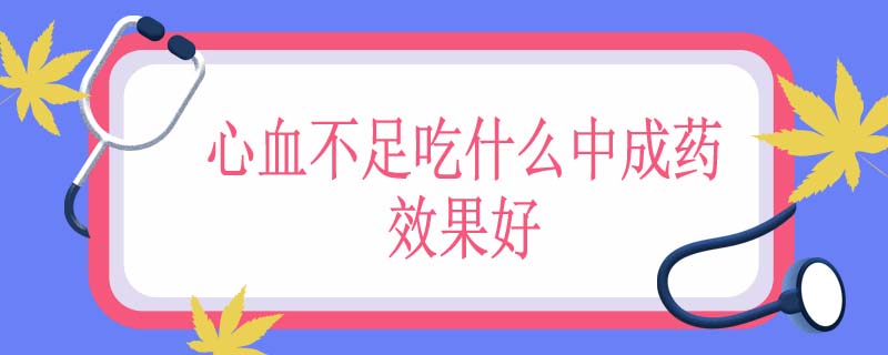 心血不足吃什么中成药效果好