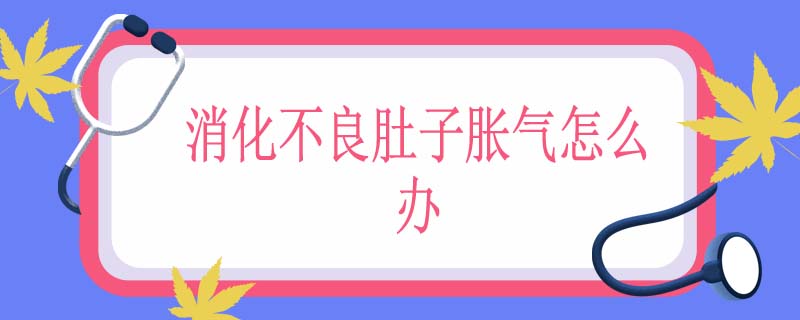 消化不良肚子胀气怎么办