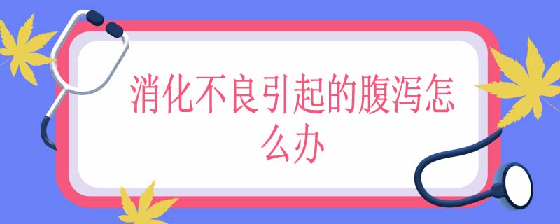 消化不良引起的腹泻怎么办