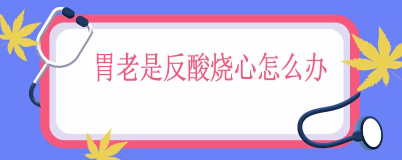 胃老是反酸烧心怎么办