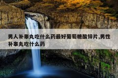 男人补睾丸吃什么药最好葡萄糖酸锌片,男性补睾丸吃什么药