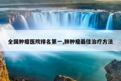 全国肿瘤医院排名第一,肺肿瘤最佳治疗方法