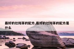 <b>最好的壮阳茶的配方,最好的壮阳茶的配方是什么</b>