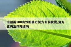<b>冶阳萎100有效的偏方复方玄驹胶囊,复方玄驹治疗阳虚吗</b>
