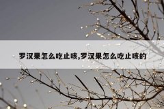 <b>罗汉果怎么吃止咳,罗汉果怎么吃止咳的</b>