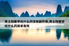 男士阳萎早吃什么药没有副作用,男士阳萎早吃什么药简单有效