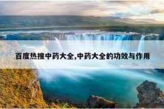 百度热搜中药大全,中药大全的功效与作用