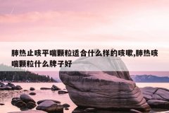 <b>肺热止咳平喘颗粒适合什么样的咳嗽,肺热咳喘颗粒什么牌子好</b>