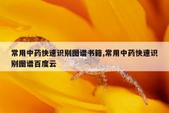 <b>常用中药快速识别图谱书籍,常用中药快速识别图谱百度云</b>