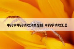 <b>中药学中药功效分类总结,中药学功效汇总</b>