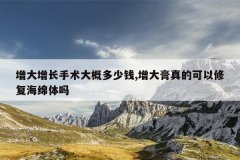 增大增长手术大概多少钱,增大膏真的可以修复海绵体吗