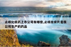 止咳化痰药上市公司有哪些,止咳祛痰片是我公司生产的药品