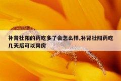 补肾壮阳的药吃多了会怎么样,补肾壮阳药吃几天后可以同房