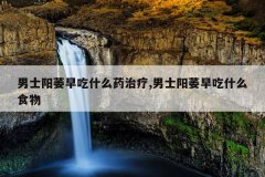 男士阳萎早吃什么药治疗,男士阳萎早吃什么食物