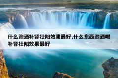 什么泡酒补肾壮阳效果最好,什么东西泡酒喝补肾壮阳效果最好