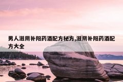 <b>男人滋阴补阳药酒配方秘方,滋阴补阳药酒配方大全</b>