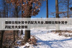 强精壮阳补肾中药配方大全,强精壮阳补肾中药配方大全视频