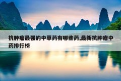 <b>抗肿瘤最强的中草药有哪些药,最新抗肿瘤中药排行榜</b>