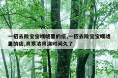一招去除宝宝喉咙里的痰,一招去除宝宝喉咙里的痰,鼻塞浓鼻涕时间久了