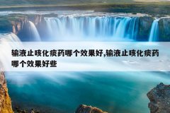 输液止咳化痰药哪个效果好,输液止咳化痰药哪个效果好些