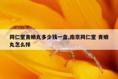 同仁堂青娥丸多少钱一盒,南京同仁堂 青娥丸怎么样