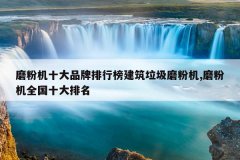 <b>磨粉机十大品牌排行榜建筑垃圾磨粉机,磨粉机全国十大排名</b>