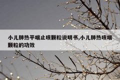 小儿肺热平喘止咳颗粒说明书,小儿肺热咳喘颗粒的功效