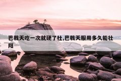 <b>巴戟天吃一次就硬了杜,巴戟天服用多久能壮阳</b>