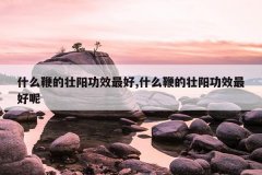 <b>什么鞭的壮阳功效最好,什么鞭的壮阳功效最好呢</b>