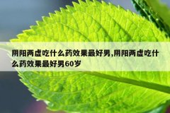 阴阳两虚吃什么药效果最好男,阴阳两虚吃什么药效果最好男60岁