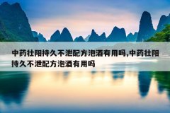 中药壮阳持久不泄配方泡酒有用吗,中药壮阳持久不泄配方泡酒有用吗
