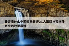 补肾吃什么中药效果最好,女人滋阴补肾吃什么中药效果最好